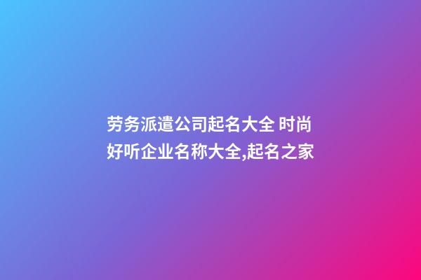 劳务派遣公司起名大全 时尚好听企业名称大全,起名之家-第1张-公司起名-玄机派